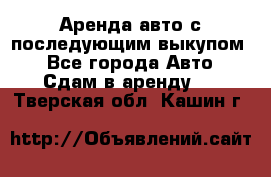 Аренда авто с последующим выкупом. - Все города Авто » Сдам в аренду   . Тверская обл.,Кашин г.